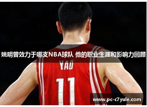 姚明曾效力于哪支NBA球队 他的职业生涯和影响力回顾