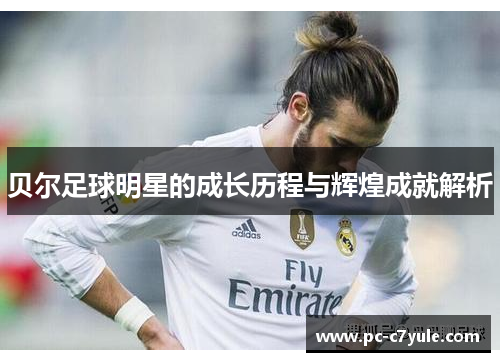 贝尔足球明星的成长历程与辉煌成就解析