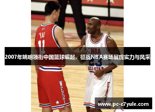 2007年姚明领衔中国篮球崛起，征战NBA赛场展现实力与风采
