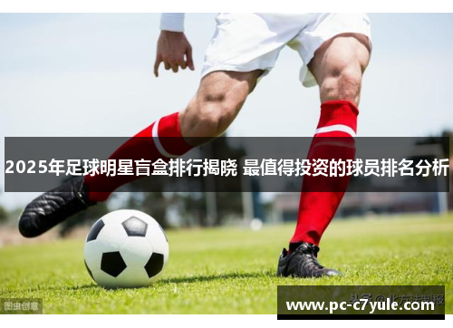 2025年足球明星盲盒排行揭晓 最值得投资的球员排名分析