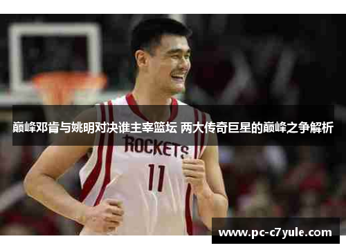 巅峰邓肯与姚明对决谁主宰篮坛 两大传奇巨星的巅峰之争解析