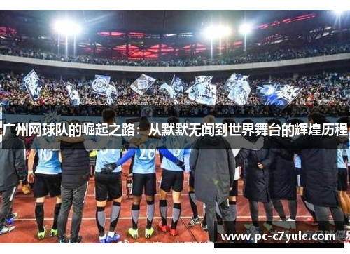 广州网球队的崛起之路：从默默无闻到世界舞台的辉煌历程