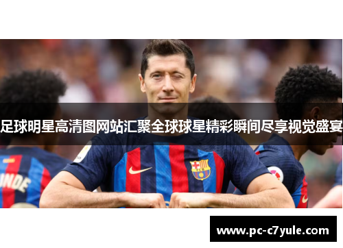 足球明星高清图网站汇聚全球球星精彩瞬间尽享视觉盛宴