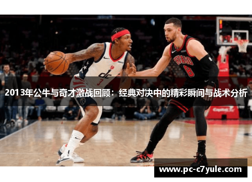 2013年公牛与奇才激战回顾：经典对决中的精彩瞬间与战术分析