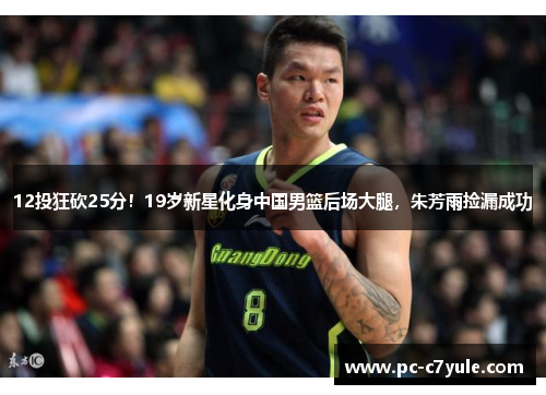 12投狂砍25分！19岁新星化身中国男篮后场大腿，朱芳雨捡漏成功