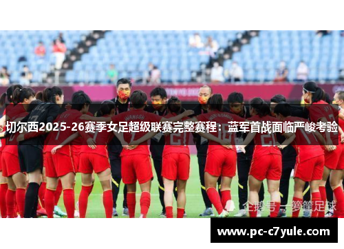 切尔西2025-26赛季女足超级联赛完整赛程：蓝军首战面临严峻考验