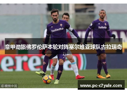 意甲劲旅佛罗伦萨本轮对阵塞尔维亚球队古拉瑞奇