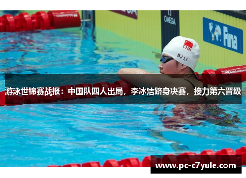 游泳世锦赛战报：中国队四人出局，李冰洁跻身决赛，接力第六晋级