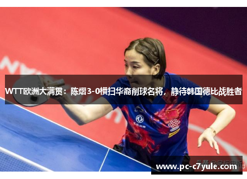 WTT欧洲大满贯：陈熠3-0横扫华裔削球名将，静待韩国德比战胜者